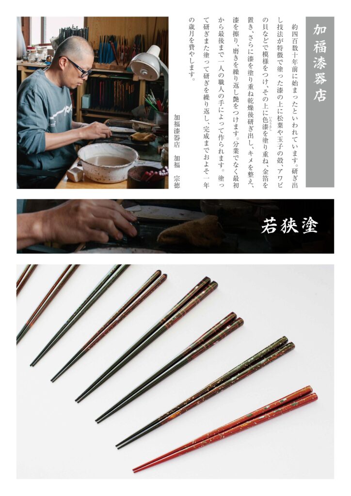 若狭塗は、福井県で作られる伝統的な漆塗りの技法を使った工芸品。特に箸が有名で、何層にも重ねた漆の上に貝殻や卵殻、金箔などを施し、繊細な模様や光沢を持つ美しい仕上げが特徴。キラキラとした輝きや多彩な色合いが、使うたびに目を楽しませる。伝統技法による華やかさと、実用性を兼ね備えた若狭塗は、日常生活に彩りを添える日本の伝統工芸品の一つ。