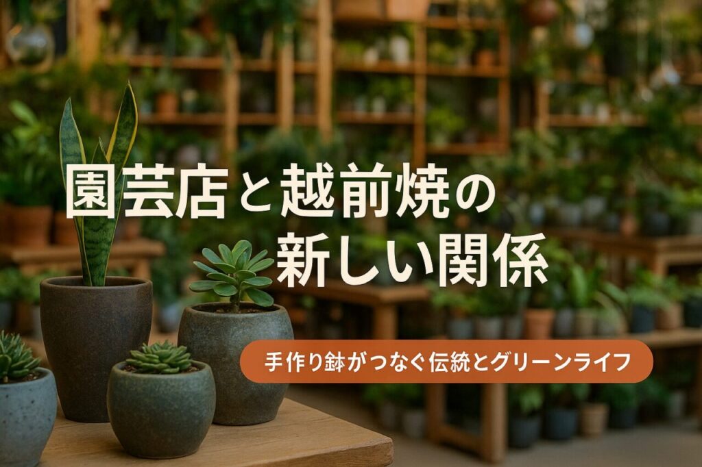 園芸店と越前焼の新しい関係|手作り鉢がつなぐ伝統とグリーンライフ