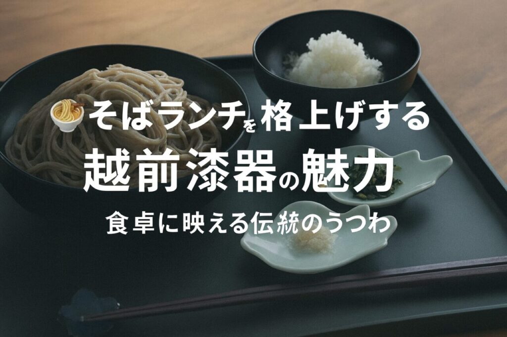 そばランチを格上げする越前漆器の魅力|食卓に映える伝統のうつわ