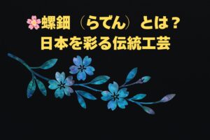 螺鈿(らでん)とは? 日本を彩る伝統工芸