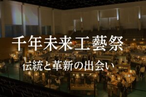 千年未来工藝祭の魅力｜伝統と革新の出会い