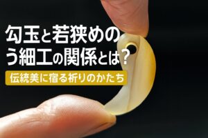 勾玉と若狭めのう細工の関係とは？伝統美に宿る祈りのかたち