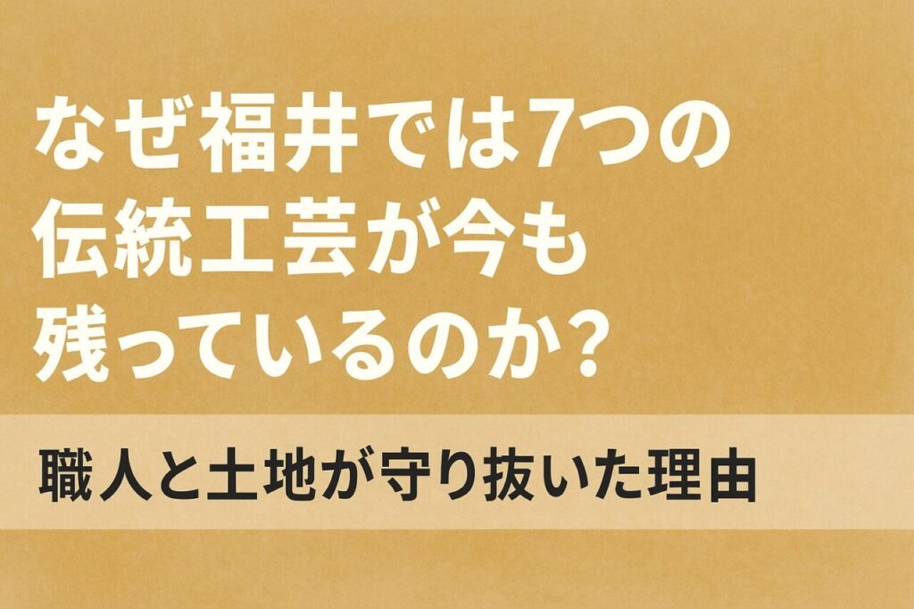 なぜ福井では7つの伝統工芸が今も残っているのか？｜職人と土地が守り抜いた理由