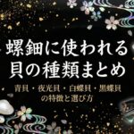 螺鈿に使われる貝の種類まとめ｜青貝・夜光貝・白蝶貝・黒蝶貝の特徴と選び方