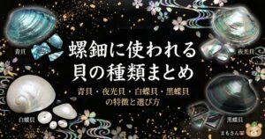 螺鈿に使われる貝の種類まとめ|青貝・夜光貝・白蝶貝・黒蝶貝の特徴と選び方